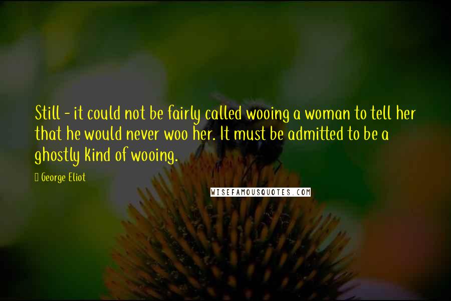 George Eliot Quotes: Still - it could not be fairly called wooing a woman to tell her that he would never woo her. It must be admitted to be a ghostly kind of wooing.