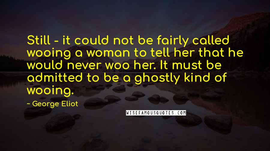 George Eliot Quotes: Still - it could not be fairly called wooing a woman to tell her that he would never woo her. It must be admitted to be a ghostly kind of wooing.