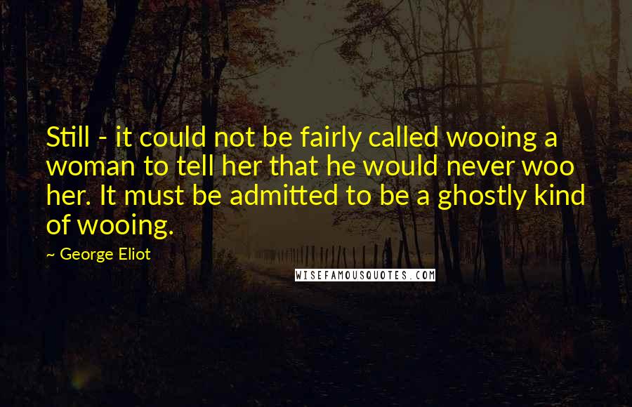 George Eliot Quotes: Still - it could not be fairly called wooing a woman to tell her that he would never woo her. It must be admitted to be a ghostly kind of wooing.