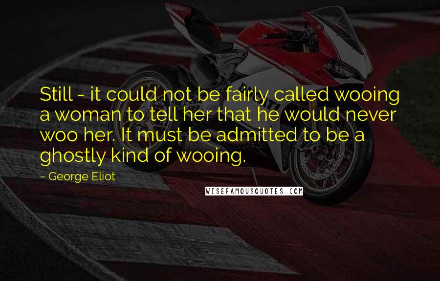 George Eliot Quotes: Still - it could not be fairly called wooing a woman to tell her that he would never woo her. It must be admitted to be a ghostly kind of wooing.