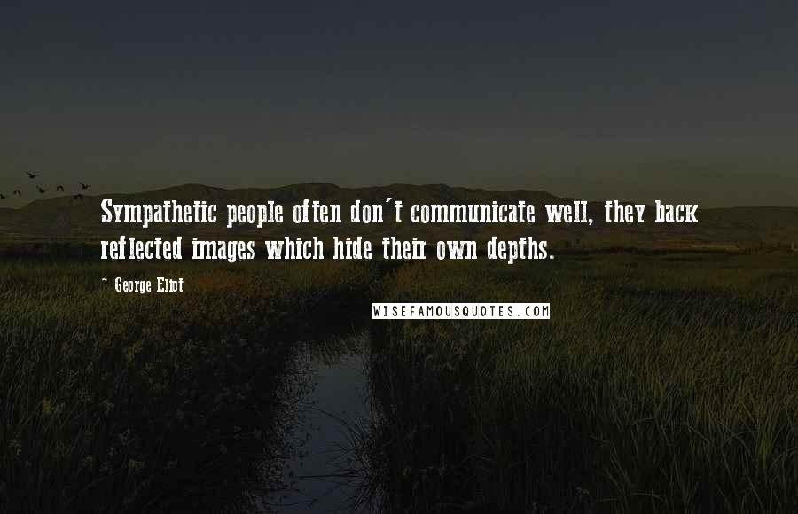 George Eliot Quotes: Sympathetic people often don't communicate well, they back reflected images which hide their own depths.