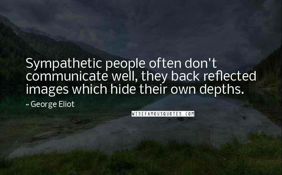 George Eliot Quotes: Sympathetic people often don't communicate well, they back reflected images which hide their own depths.