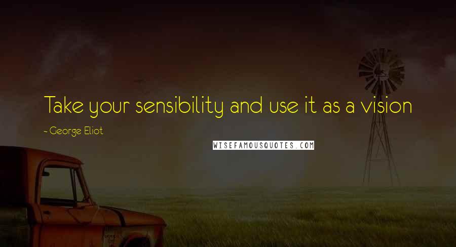 George Eliot Quotes: Take your sensibility and use it as a vision