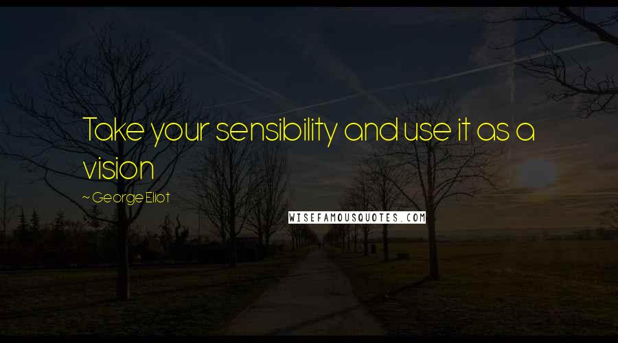 George Eliot Quotes: Take your sensibility and use it as a vision