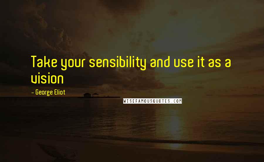 George Eliot Quotes: Take your sensibility and use it as a vision