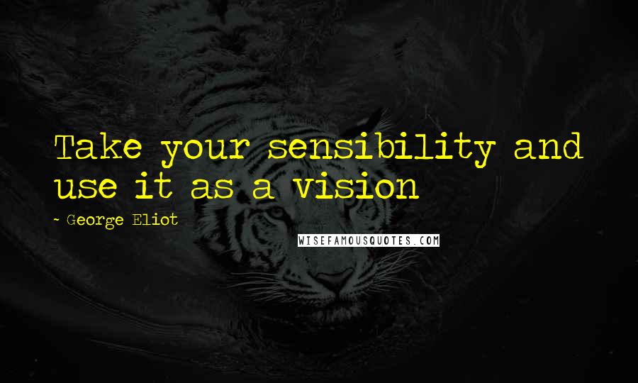 George Eliot Quotes: Take your sensibility and use it as a vision