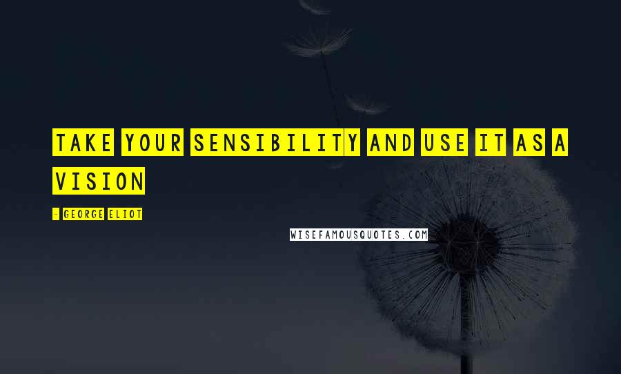 George Eliot Quotes: Take your sensibility and use it as a vision