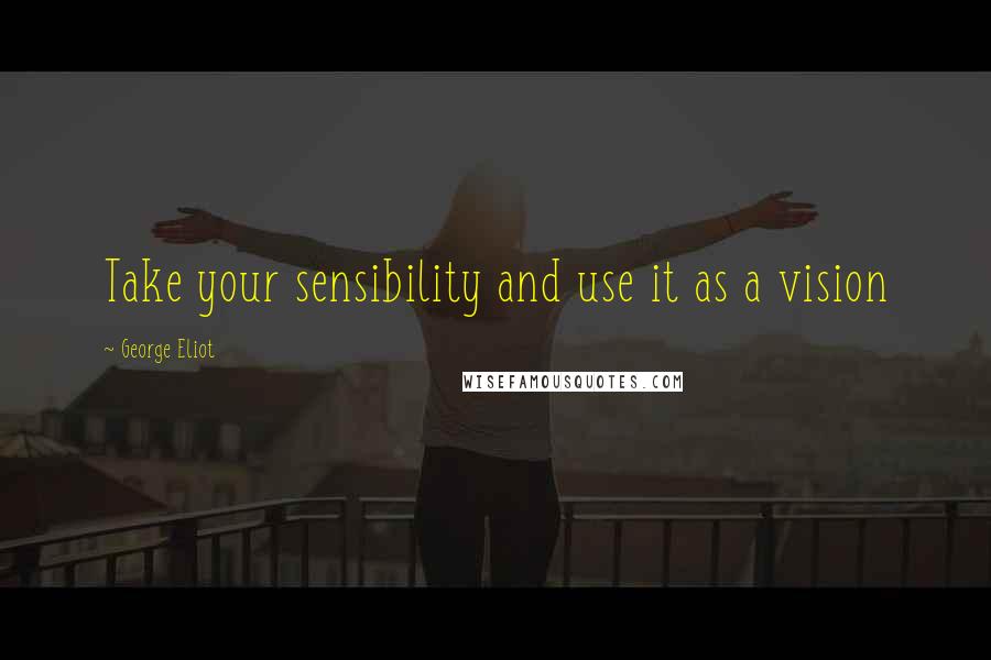 George Eliot Quotes: Take your sensibility and use it as a vision