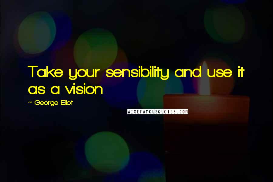 George Eliot Quotes: Take your sensibility and use it as a vision