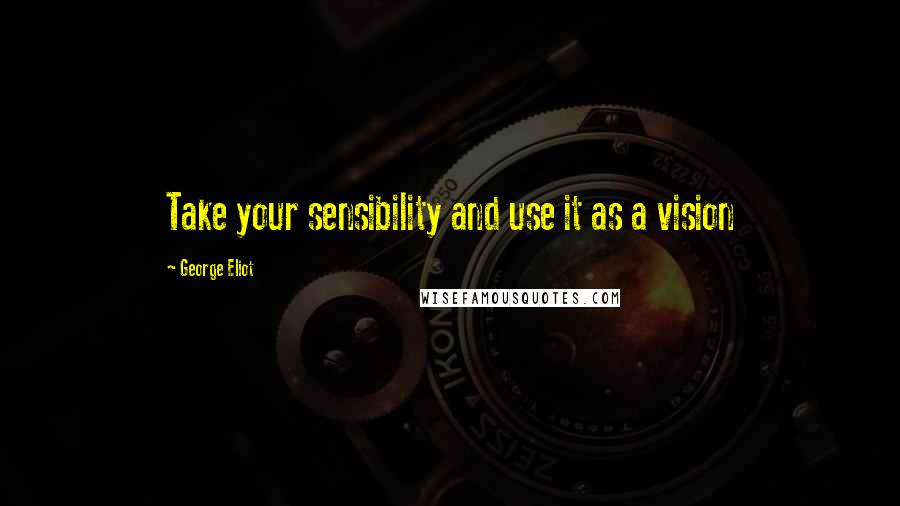 George Eliot Quotes: Take your sensibility and use it as a vision