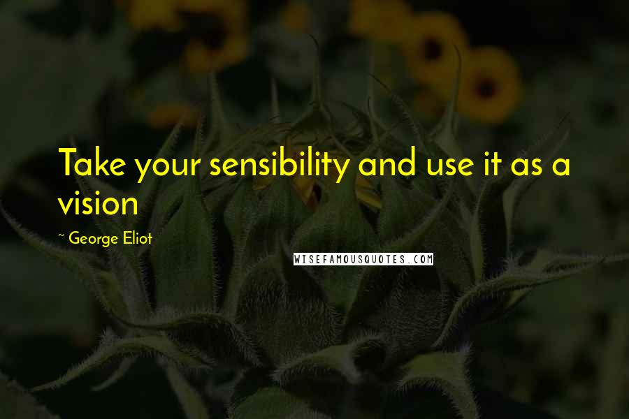 George Eliot Quotes: Take your sensibility and use it as a vision