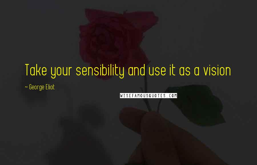 George Eliot Quotes: Take your sensibility and use it as a vision