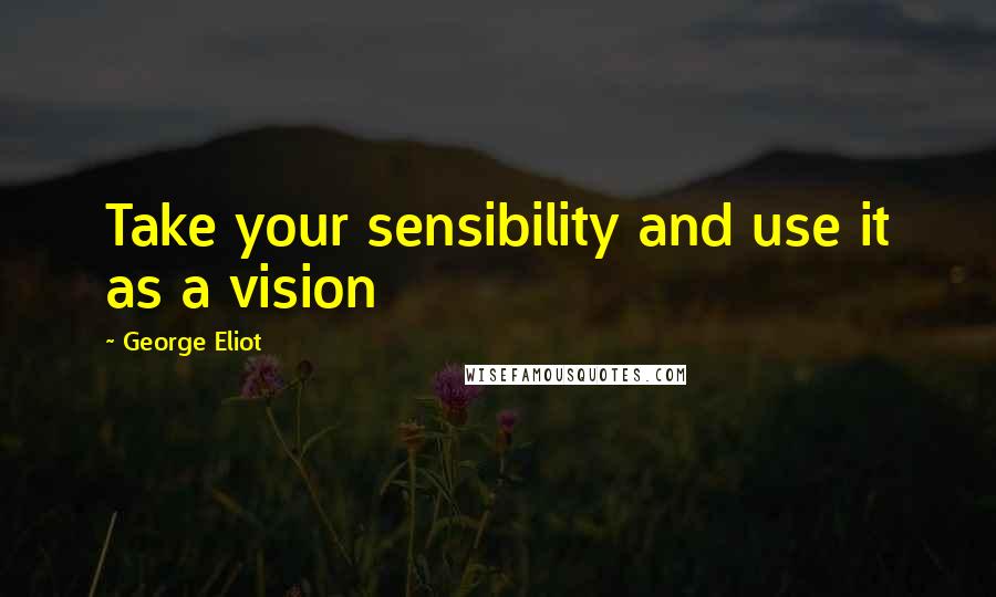 George Eliot Quotes: Take your sensibility and use it as a vision