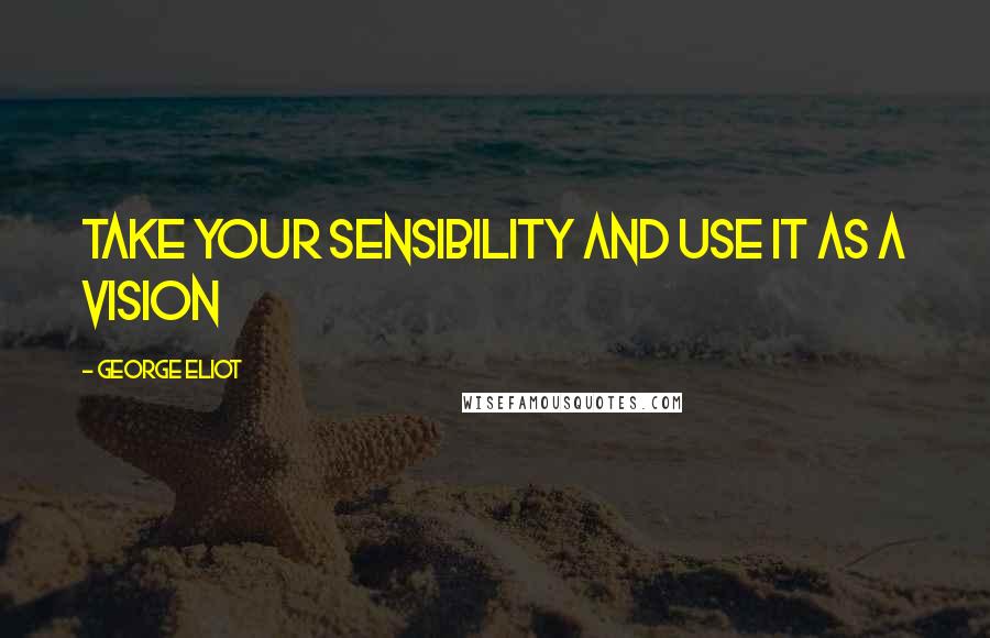 George Eliot Quotes: Take your sensibility and use it as a vision