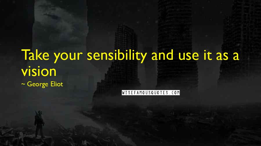 George Eliot Quotes: Take your sensibility and use it as a vision