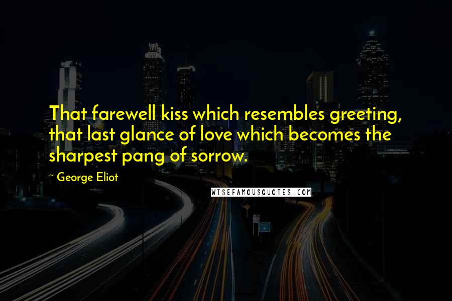 George Eliot Quotes: That farewell kiss which resembles greeting, that last glance of love which becomes the sharpest pang of sorrow.