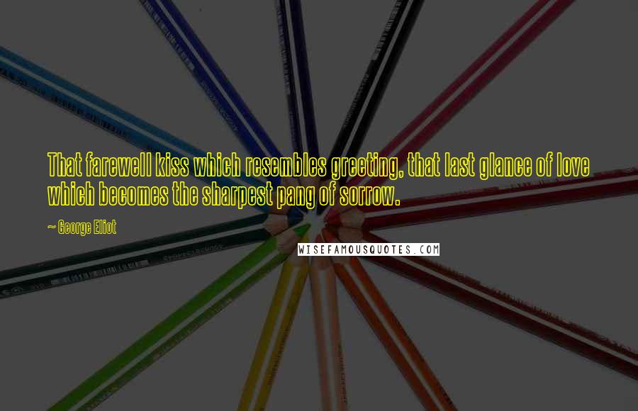 George Eliot Quotes: That farewell kiss which resembles greeting, that last glance of love which becomes the sharpest pang of sorrow.