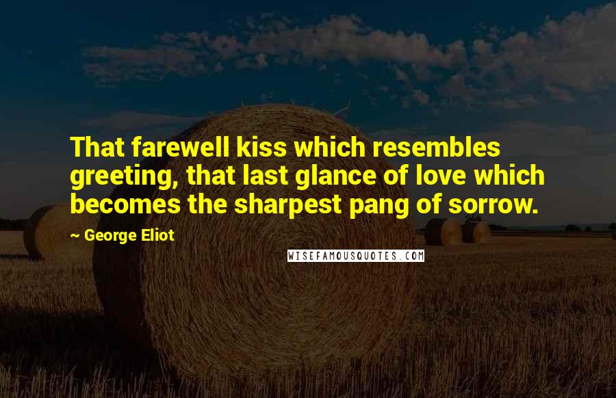 George Eliot Quotes: That farewell kiss which resembles greeting, that last glance of love which becomes the sharpest pang of sorrow.