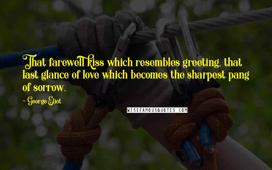 George Eliot Quotes: That farewell kiss which resembles greeting, that last glance of love which becomes the sharpest pang of sorrow.
