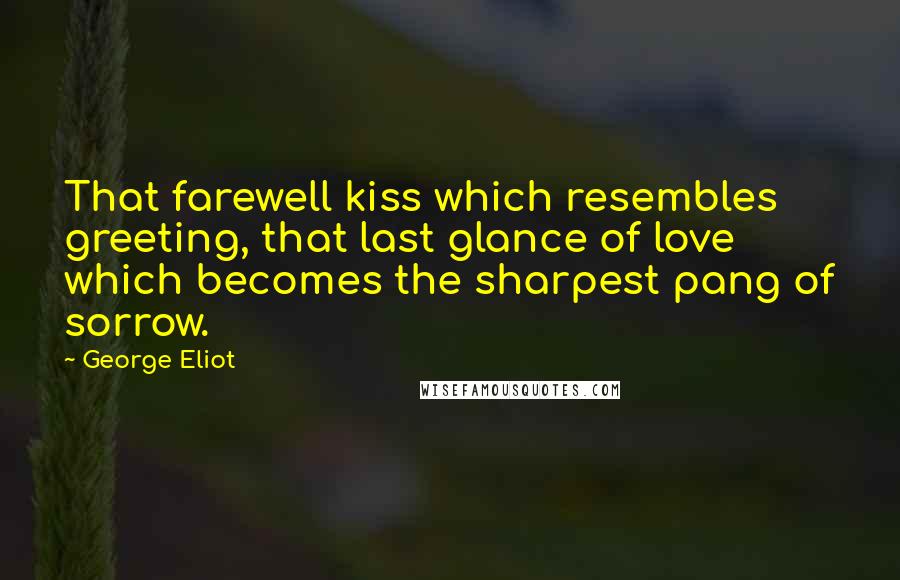 George Eliot Quotes: That farewell kiss which resembles greeting, that last glance of love which becomes the sharpest pang of sorrow.