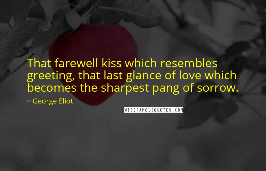 George Eliot Quotes: That farewell kiss which resembles greeting, that last glance of love which becomes the sharpest pang of sorrow.