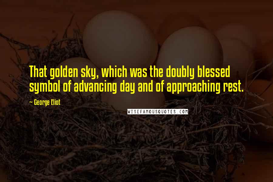 George Eliot Quotes: That golden sky, which was the doubly blessed symbol of advancing day and of approaching rest.