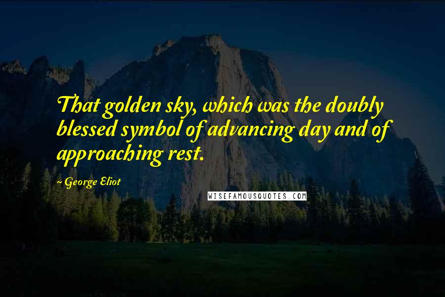George Eliot Quotes: That golden sky, which was the doubly blessed symbol of advancing day and of approaching rest.