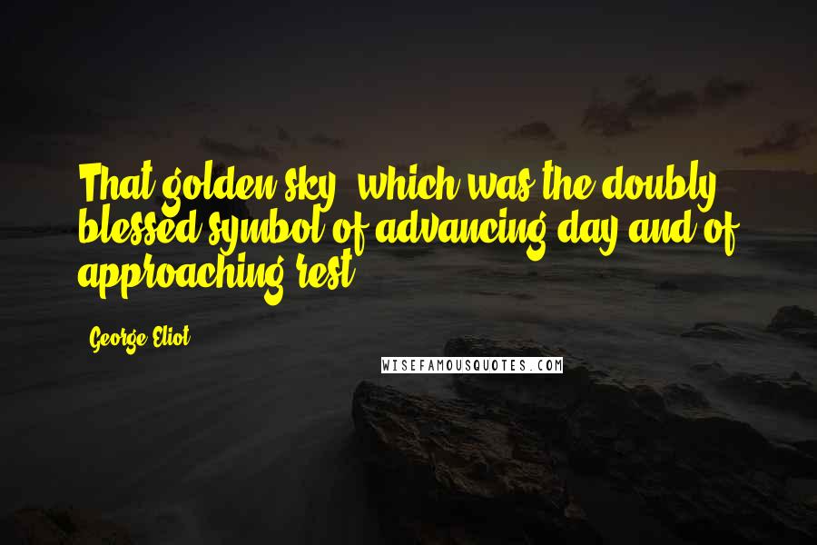 George Eliot Quotes: That golden sky, which was the doubly blessed symbol of advancing day and of approaching rest.