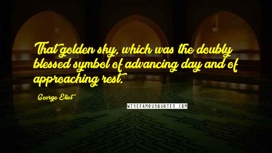 George Eliot Quotes: That golden sky, which was the doubly blessed symbol of advancing day and of approaching rest.