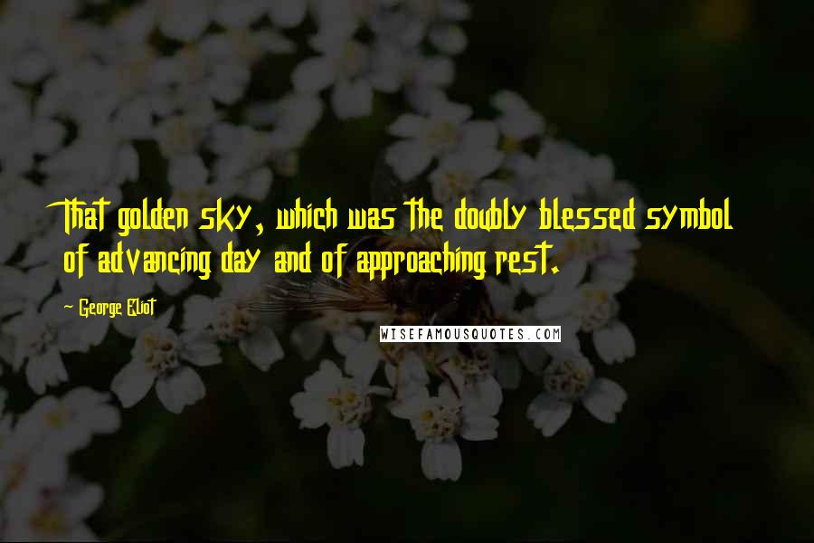 George Eliot Quotes: That golden sky, which was the doubly blessed symbol of advancing day and of approaching rest.