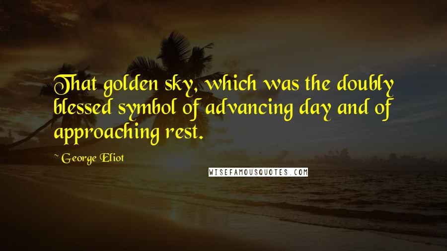 George Eliot Quotes: That golden sky, which was the doubly blessed symbol of advancing day and of approaching rest.