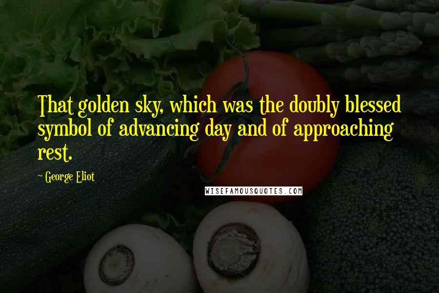 George Eliot Quotes: That golden sky, which was the doubly blessed symbol of advancing day and of approaching rest.