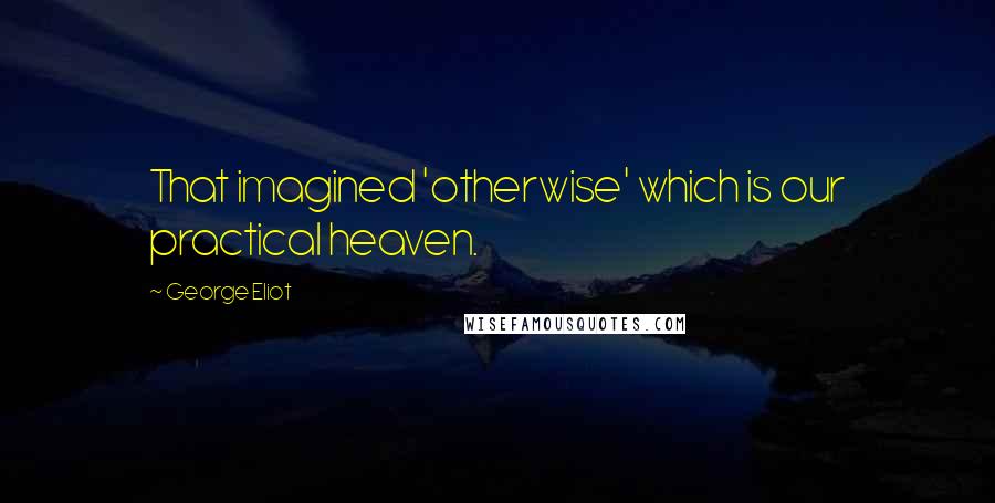 George Eliot Quotes: That imagined 'otherwise' which is our practical heaven.