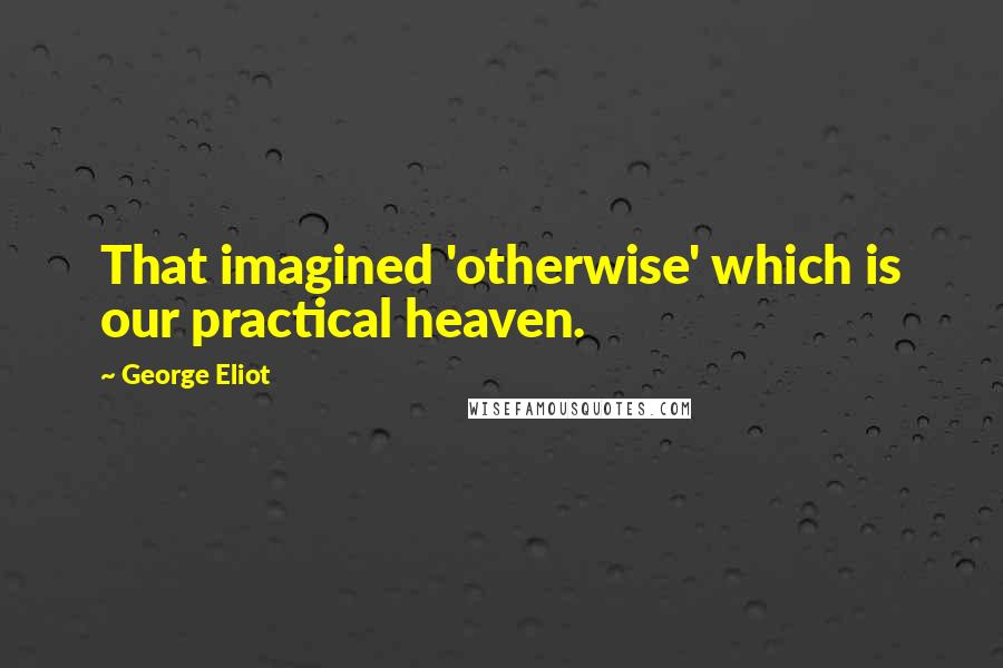 George Eliot Quotes: That imagined 'otherwise' which is our practical heaven.