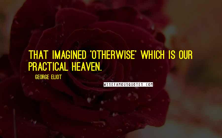 George Eliot Quotes: That imagined 'otherwise' which is our practical heaven.
