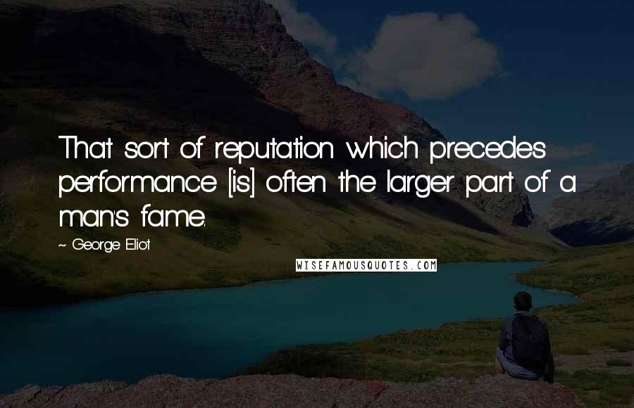 George Eliot Quotes: That sort of reputation which precedes performance [is] often the larger part of a man's fame.