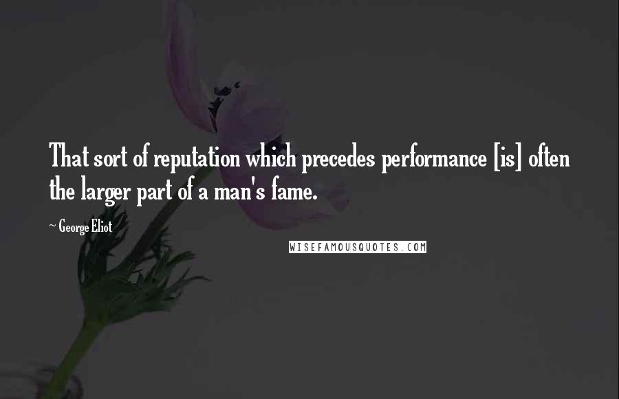 George Eliot Quotes: That sort of reputation which precedes performance [is] often the larger part of a man's fame.