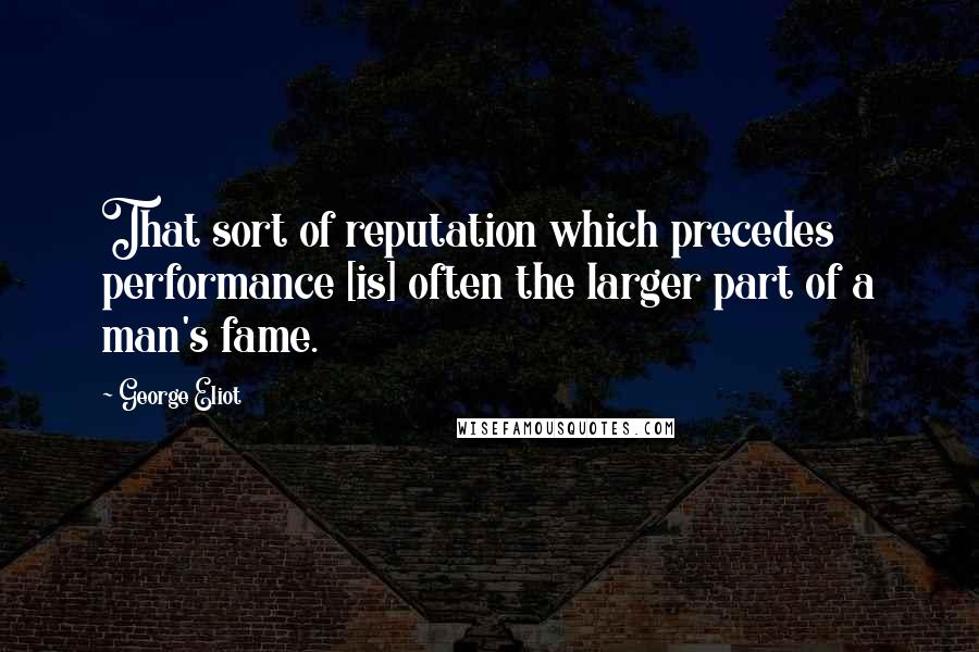 George Eliot Quotes: That sort of reputation which precedes performance [is] often the larger part of a man's fame.