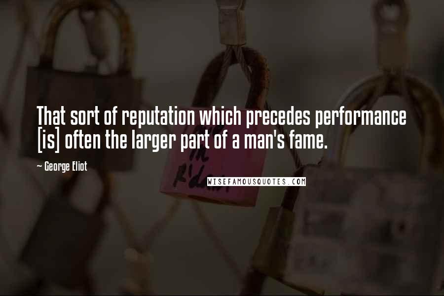 George Eliot Quotes: That sort of reputation which precedes performance [is] often the larger part of a man's fame.