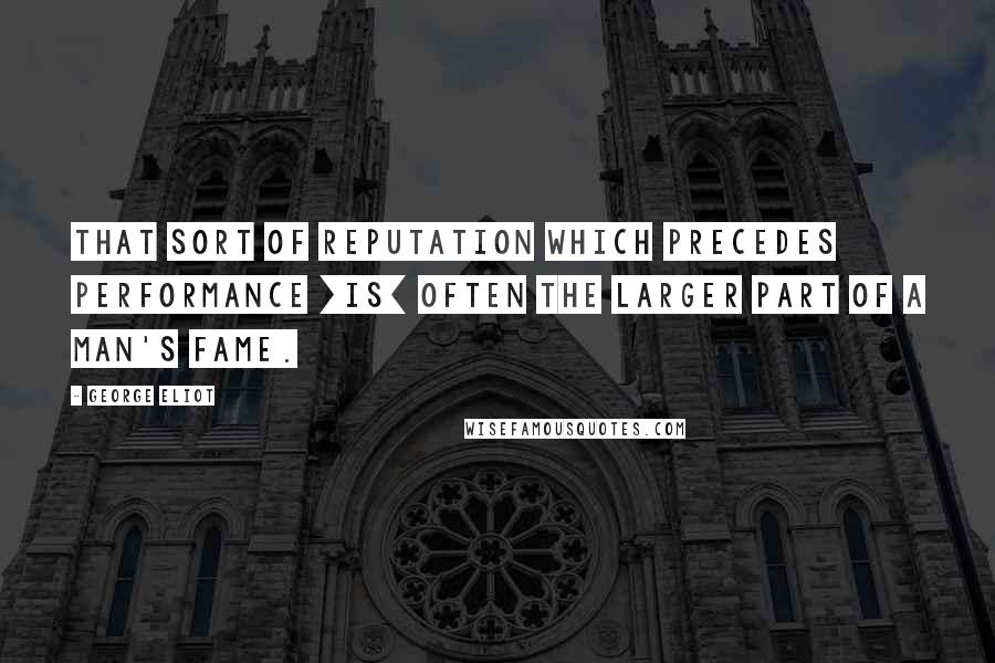 George Eliot Quotes: That sort of reputation which precedes performance [is] often the larger part of a man's fame.