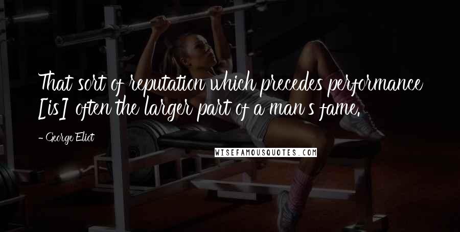 George Eliot Quotes: That sort of reputation which precedes performance [is] often the larger part of a man's fame.