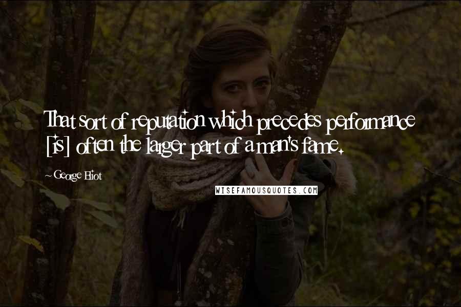 George Eliot Quotes: That sort of reputation which precedes performance [is] often the larger part of a man's fame.