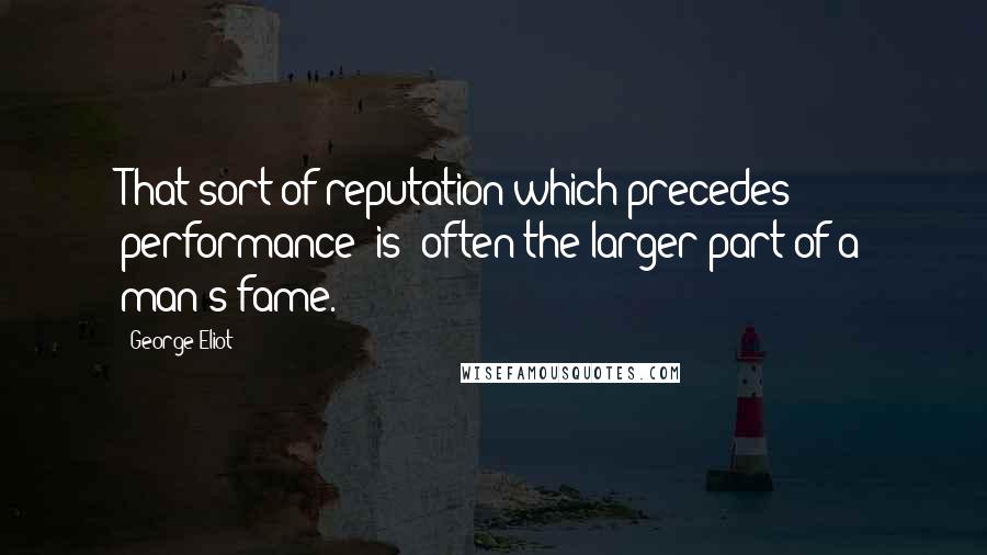 George Eliot Quotes: That sort of reputation which precedes performance [is] often the larger part of a man's fame.