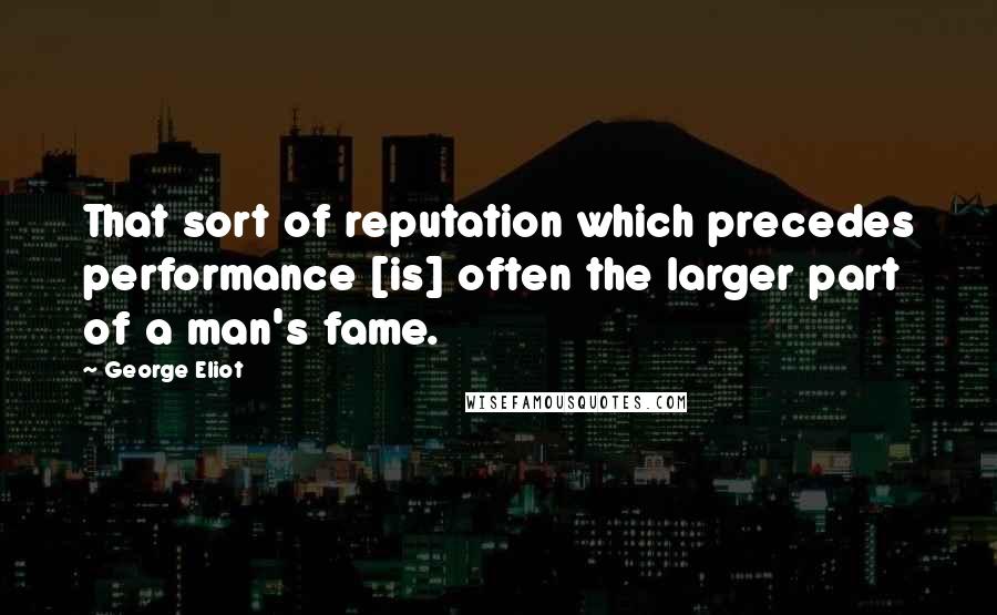 George Eliot Quotes: That sort of reputation which precedes performance [is] often the larger part of a man's fame.