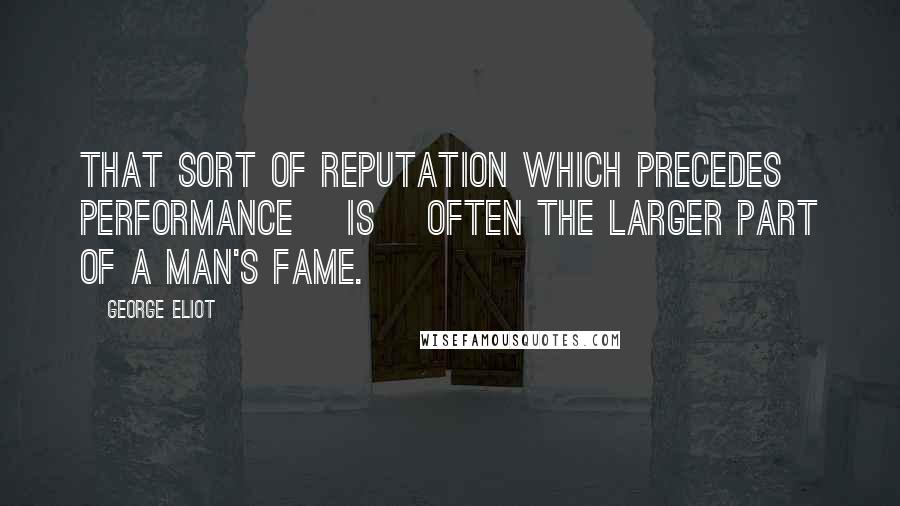 George Eliot Quotes: That sort of reputation which precedes performance [is] often the larger part of a man's fame.