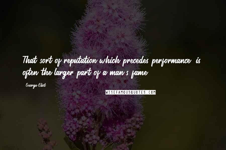 George Eliot Quotes: That sort of reputation which precedes performance [is] often the larger part of a man's fame.