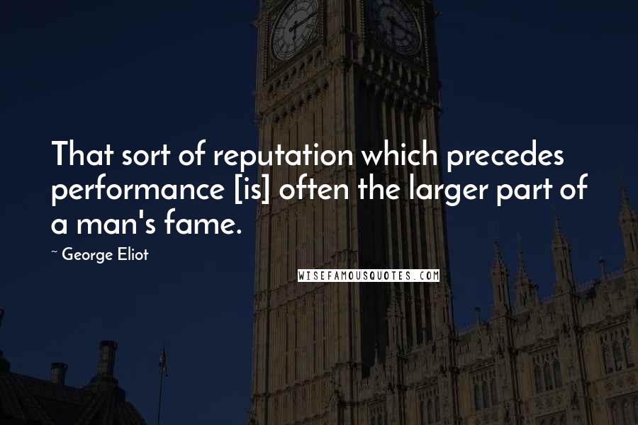 George Eliot Quotes: That sort of reputation which precedes performance [is] often the larger part of a man's fame.