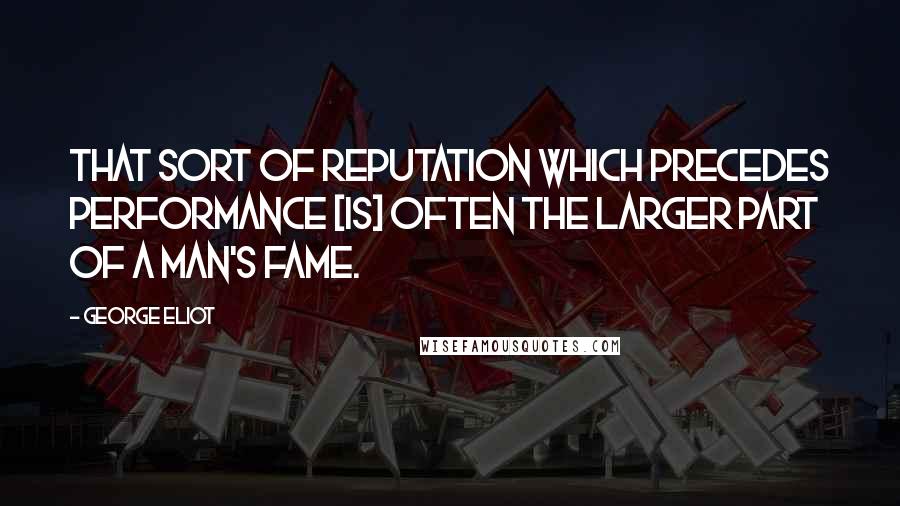 George Eliot Quotes: That sort of reputation which precedes performance [is] often the larger part of a man's fame.