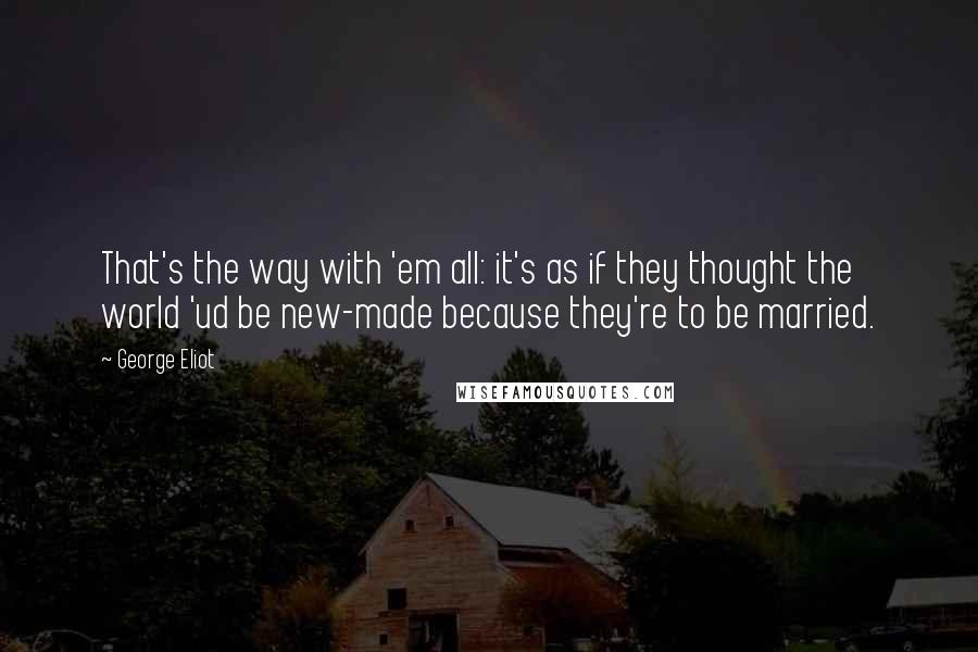 George Eliot Quotes: That's the way with 'em all: it's as if they thought the world 'ud be new-made because they're to be married.