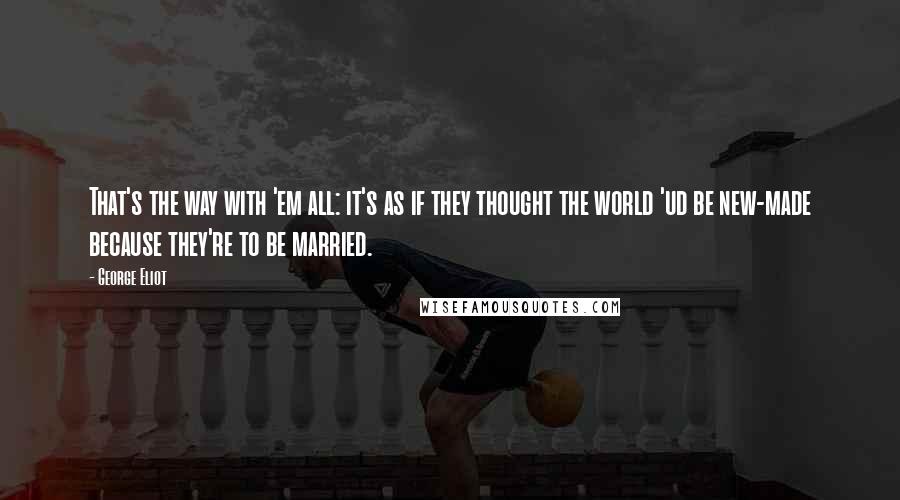 George Eliot Quotes: That's the way with 'em all: it's as if they thought the world 'ud be new-made because they're to be married.